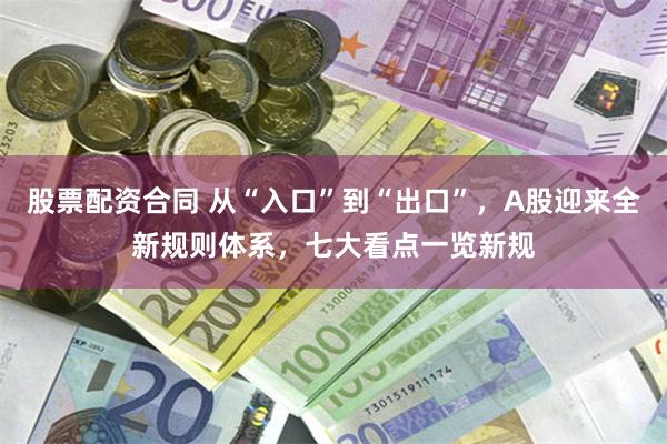 股票配资合同 从“入口”到“出口”，A股迎来全新规则体系，七大看点一览新规