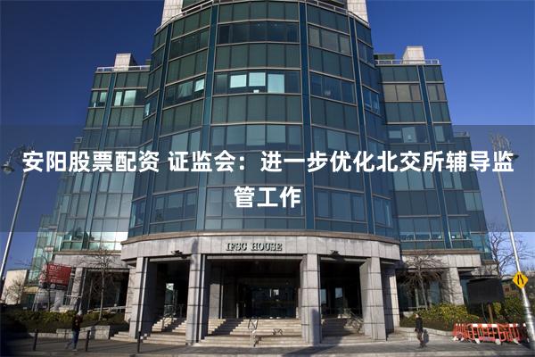 安阳股票配资 证监会：进一步优化北交所辅导监管工作