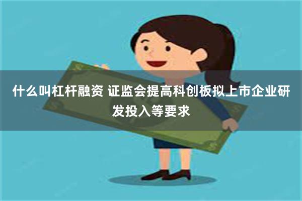 什么叫杠杆融资 证监会提高科创板拟上市企业研发投入等要求