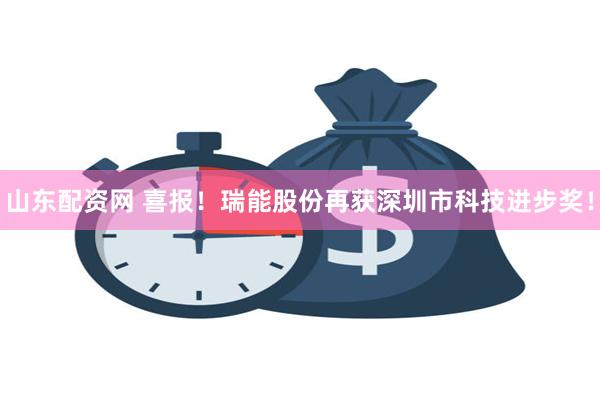 山东配资网 喜报！瑞能股份再获深圳市科技进步奖！