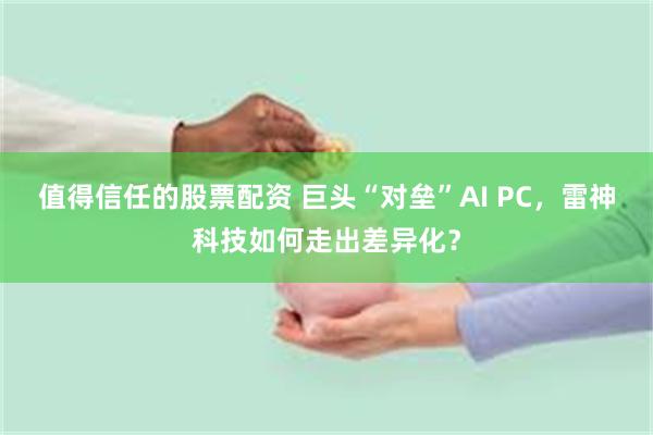 值得信任的股票配资 巨头“对垒”AI PC，雷神科技如何走出差异化？