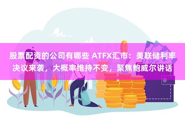 股票配资的公司有哪些 ATFX汇市：美联储利率决议来袭，大概率维持不变，聚焦鲍威尔讲话