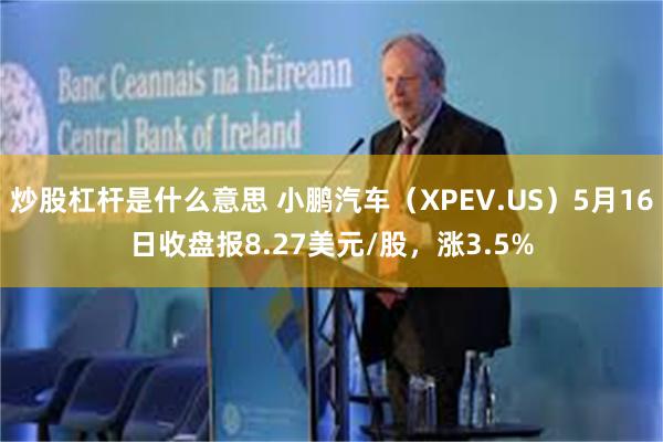 炒股杠杆是什么意思 小鹏汽车（XPEV.US）5月16日收盘报8.27美元/股，涨3.5%