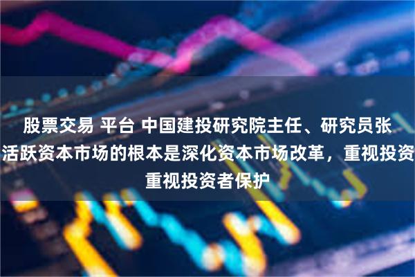 股票交易 平台 中国建投研究院主任、研究员张志前：活跃资本市场的根本是深化资本市场改革，重视投资者保护