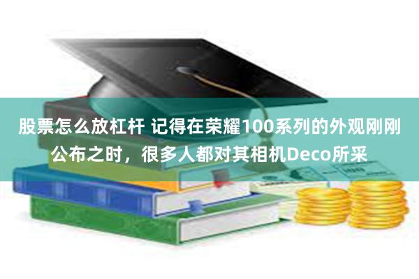 股票怎么放杠杆 记得在荣耀100系列的外观刚刚公布之时，很多人都对其相机Deco所采