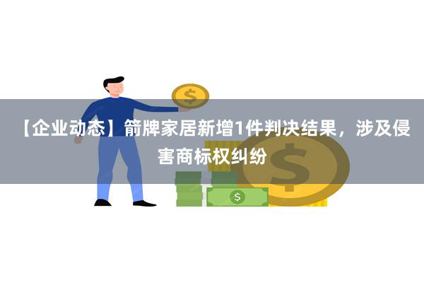 【企业动态】箭牌家居新增1件判决结果，涉及侵害商标权纠纷