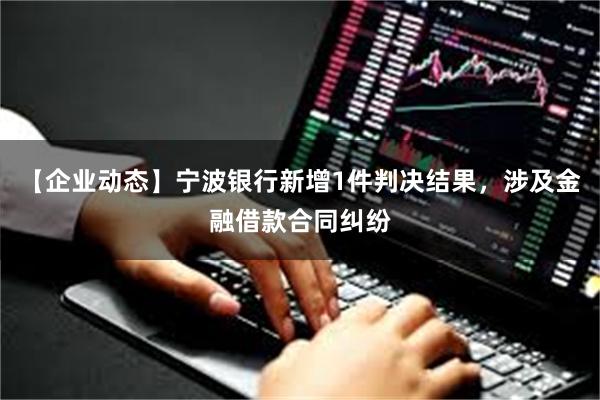 【企业动态】宁波银行新增1件判决结果，涉及金融借款合同纠纷