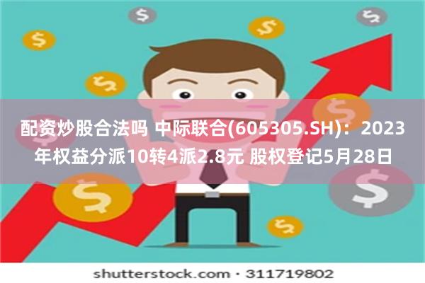 配资炒股合法吗 中际联合(605305.SH)：2023年权益分派10转4派2.8元 股权登记5月28日