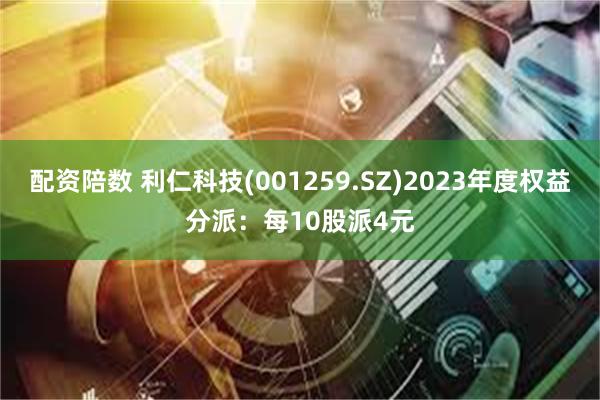 配资陪数 利仁科技(001259.SZ)2023年度权益分派：每10股派4元