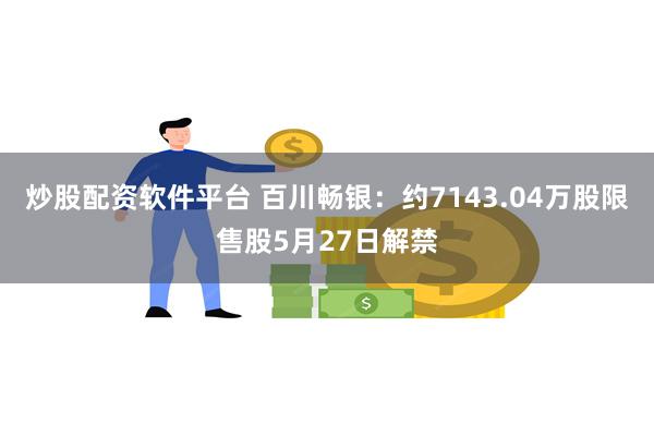 炒股配资软件平台 百川畅银：约7143.04万股限售股5月27日解禁