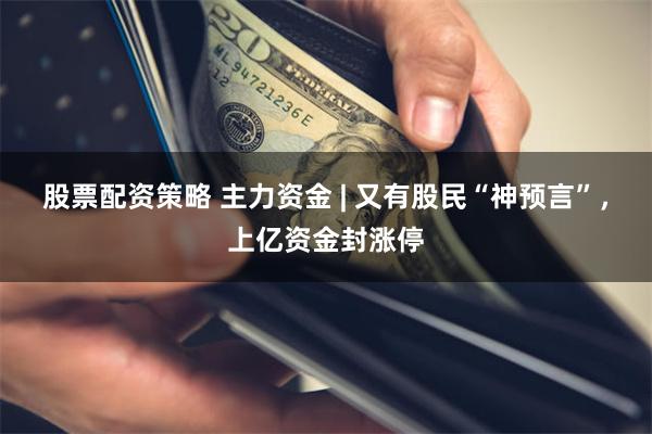 股票配资策略 主力资金 | 又有股民“神预言”，上亿资金封涨停