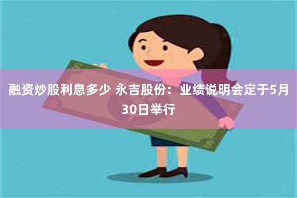 融资炒股利息多少 永吉股份：业绩说明会定于5月30日举行