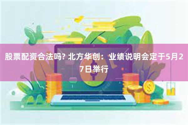 股票配资合法吗? 北方华创：业绩说明会定于5月27日举行