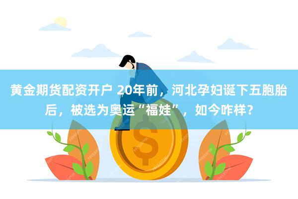 黄金期货配资开户 20年前，河北孕妇诞下五胞胎后，被选为奥运“福娃”，如今咋样？