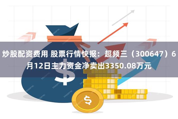 炒股配资费用 股票行情快报：超频三（300647）6月12日主力资金净卖出3350.08万元