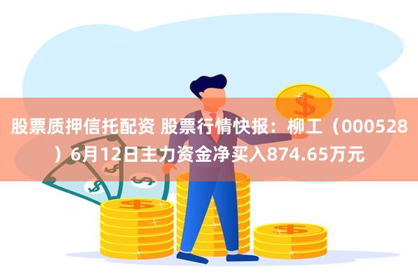 股票质押信托配资 股票行情快报：柳工（000528）6月12日主力资金净买入874.65万元