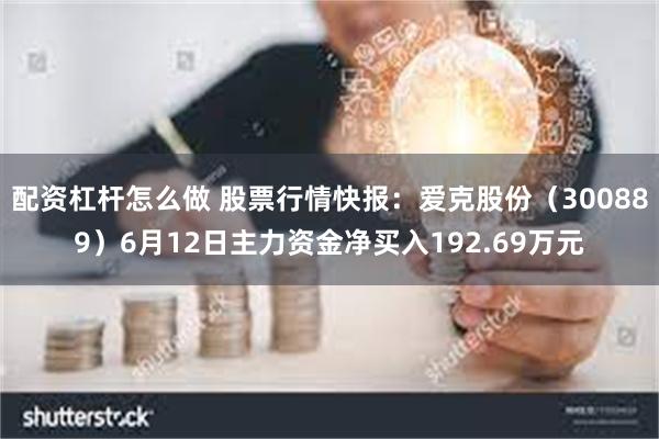 配资杠杆怎么做 股票行情快报：爱克股份（300889）6月12日主力资金净买入192.69万元