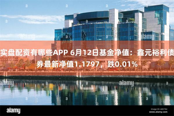 实盘配资有哪些APP 6月12日基金净值：鑫元裕利债券最新净值1.1797，跌0.01%