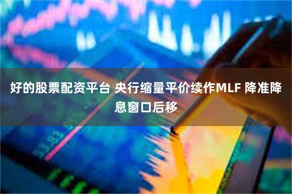 好的股票配资平台 央行缩量平价续作MLF 降准降息窗口后移