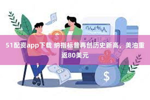 51配资app下载 纳指标普再创历史新高，美油重返80美元