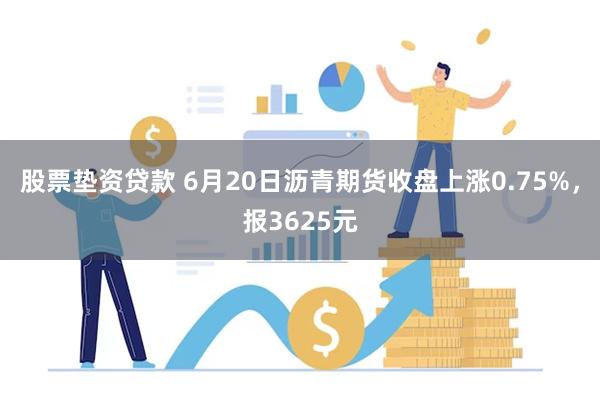 股票垫资贷款 6月20日沥青期货收盘上涨0.75%，报3625元