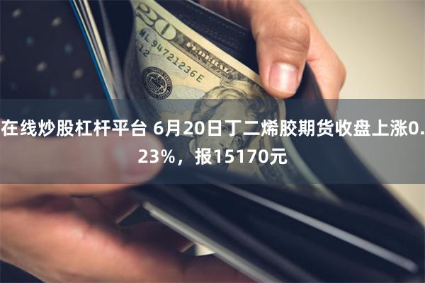 在线炒股杠杆平台 6月20日丁二烯胶期货收盘上涨0.23%，报15170元