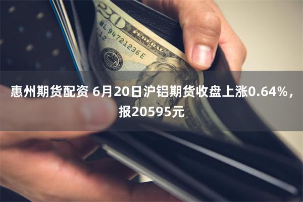 惠州期货配资 6月20日沪铝期货收盘上涨0.64%，报20595元