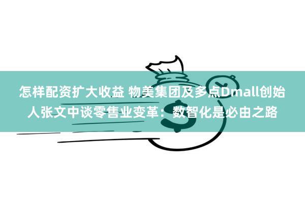 怎样配资扩大收益 物美集团及多点Dmall创始人张文中谈零售业变革：数智化是必由之路