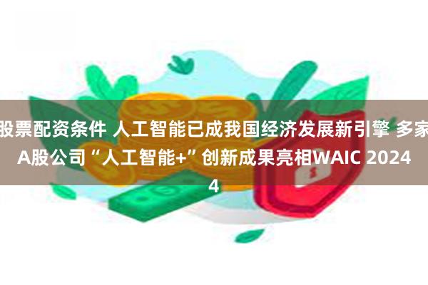 股票配资条件 人工智能已成我国经济发展新引擎 多家A股公司“人工智能+”创新成果亮相WAIC 2024