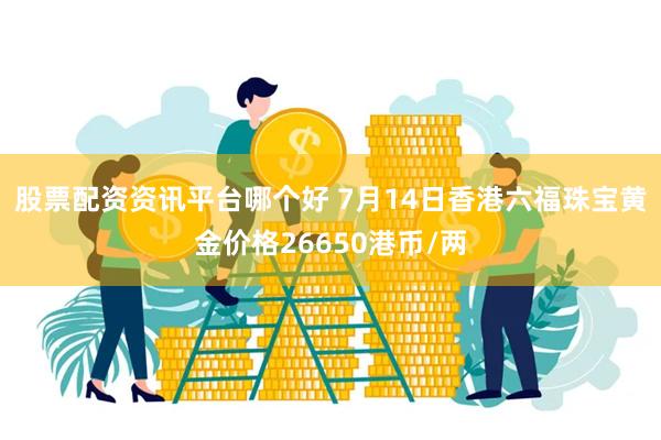 股票配资资讯平台哪个好 7月14日香港六福珠宝黄金价格26650港币/两