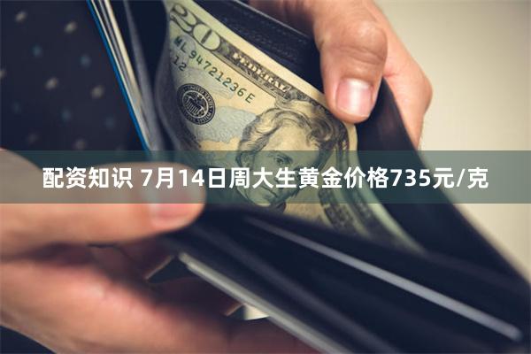 配资知识 7月14日周大生黄金价格735元/克