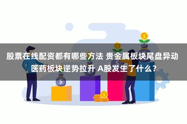 股票在线配资都有哪些方法 贵金属板块尾盘异动 医药板块逆势拉升 A股发生了什么？