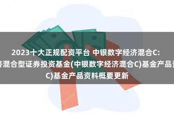 2023十大正规配资平台 中银数字经济混合C: 中银数字经济混合型证券投资基金(中银数字经济混合C)基金产品资料概要更新