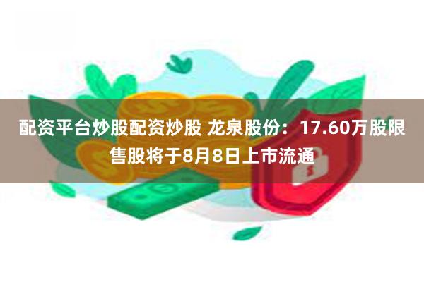 配资平台炒股配资炒股 龙泉股份：17.60万股限售股将于8月8日上市流通