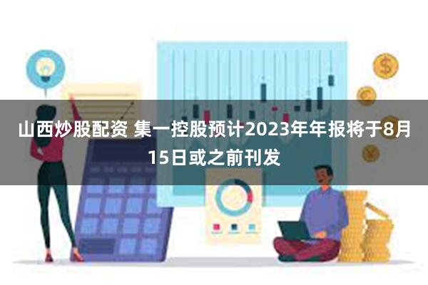 山西炒股配资 集一控股预计2023年年报将于8月15日或之前刊发