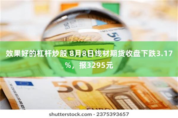 效果好的杠杆炒股 8月8日线材期货收盘下跌3.17%，报3295元