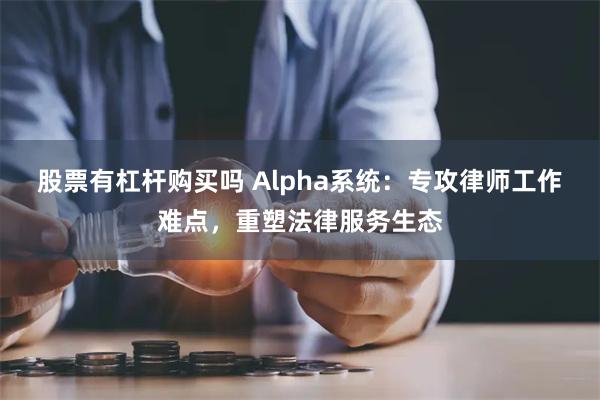 股票有杠杆购买吗 Alpha系统：专攻律师工作难点，重塑法律服务生态