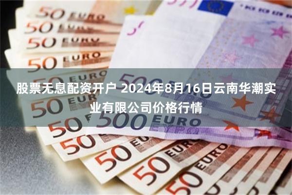 股票无息配资开户 2024年8月16日云南华潮实业有限公司价格行情