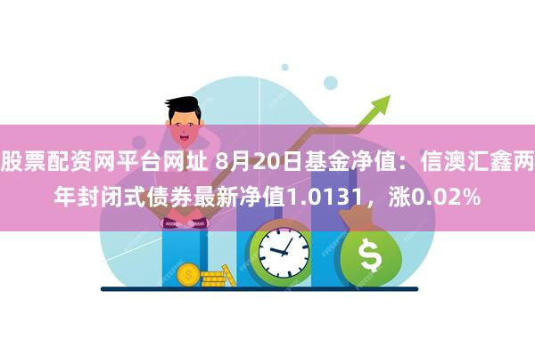 股票配资网平台网址 8月20日基金净值：信澳汇鑫两年封闭式债券最新净值1.0131，涨0.02%