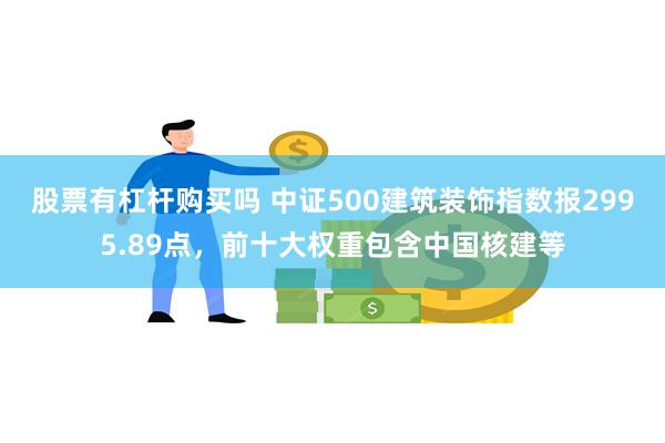 股票有杠杆购买吗 中证500建筑装饰指数报2995.89点，前十大权重包含中国核建等