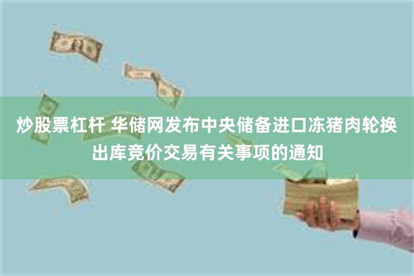 炒股票杠杆 华储网发布中央储备进口冻猪肉轮换出库竞价交易有关事项的通知