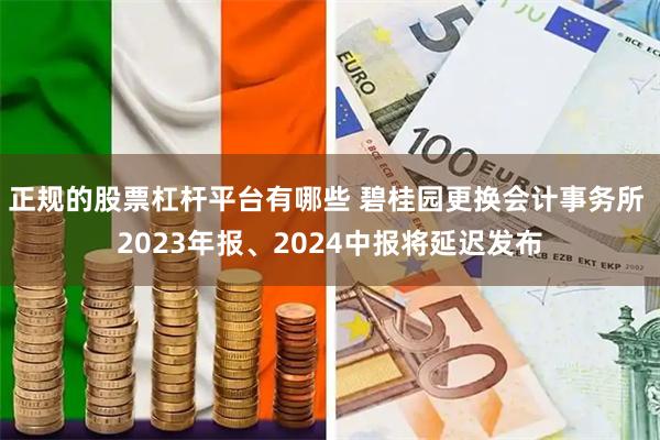 正规的股票杠杆平台有哪些 碧桂园更换会计事务所 2023年报、2024中报将延迟发布