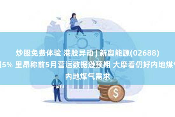 炒股免费体验 港股异动 | 新奥能源(02688)再跌超5% 里昂称前5月营运数据逊预期 大摩看仍好内地煤气需求