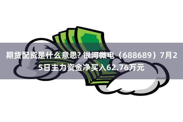 期货配资是什么意思? 银河微电（688689）7月25日主力资金净买入62.76万元