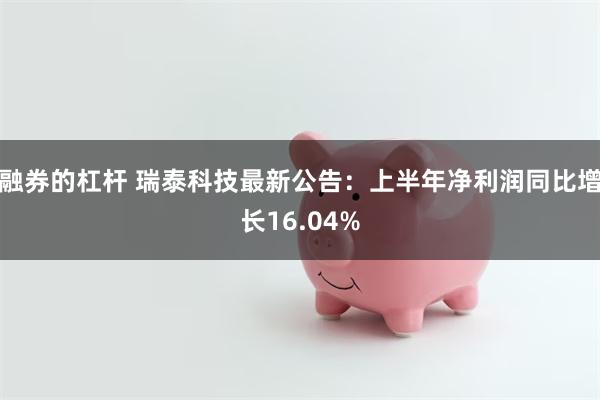 融券的杠杆 瑞泰科技最新公告：上半年净利润同比增长16.04%