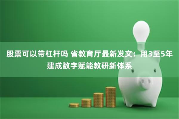 股票可以带杠杆吗 省教育厅最新发文：用3至5年建成数字赋能教研新体系