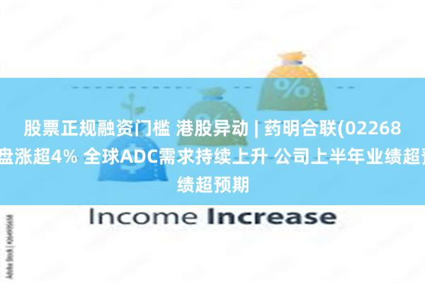 股票正规融资门槛 港股异动 | 药明合联(02268)早盘涨超4% 全球ADC需求持续上升 公司上半年业绩超预期