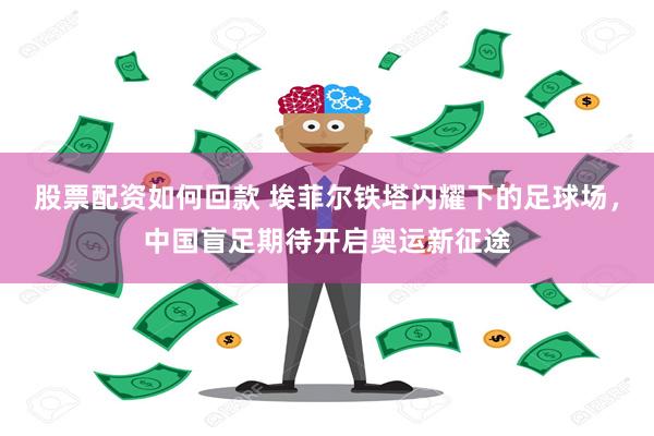 股票配资如何回款 埃菲尔铁塔闪耀下的足球场，中国盲足期待开启奥运新征途