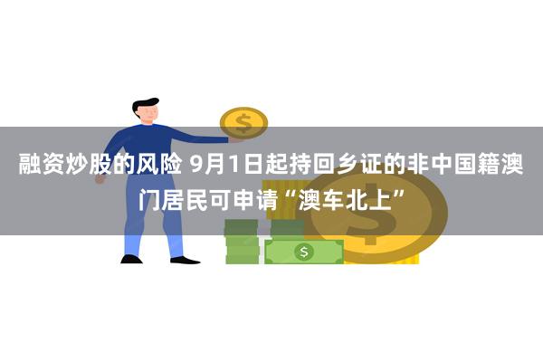 融资炒股的风险 9月1日起持回乡证的非中国籍澳门居民可申请“澳车北上”