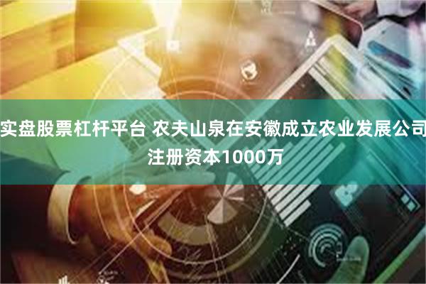 实盘股票杠杆平台 农夫山泉在安徽成立农业发展公司 注册资本1000万